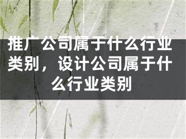 推廣公司屬于什么行業(yè)類別，設計公司屬于什么行業(yè)類別