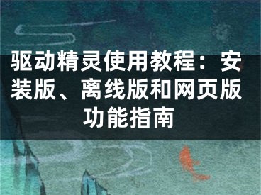 驅(qū)動(dòng)精靈使用教程：安裝版、離線版和網(wǎng)頁版功能指南