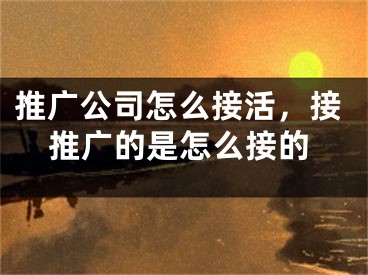 推廣公司怎么接活，接推廣的是怎么接的