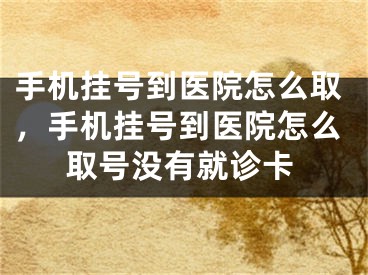 手機(jī)掛號(hào)到醫(yī)院怎么取，手機(jī)掛號(hào)到醫(yī)院怎么取號(hào)沒有就診卡