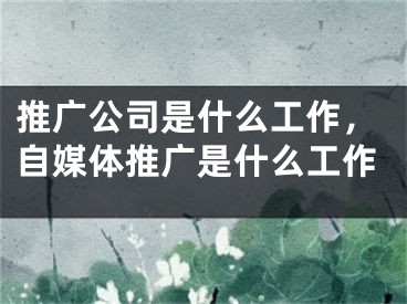 推廣公司是什么工作，自媒體推廣是什么工作