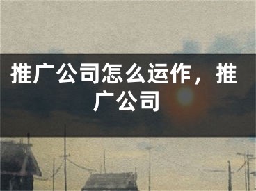 推廣公司怎么運(yùn)作，推廣公司