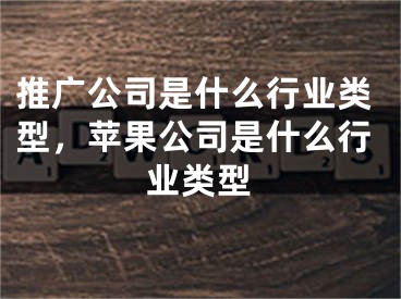 推廣公司是什么行業(yè)類型，蘋果公司是什么行業(yè)類型