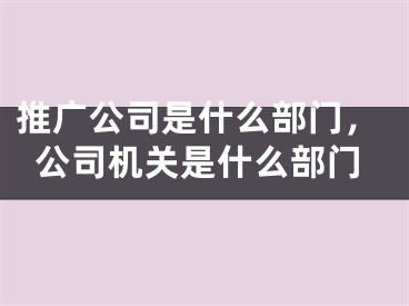 推廣公司是什么部門，公司機(jī)關(guān)是什么部門