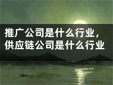 推廣公司是什么行業(yè)，供應(yīng)鏈公司是什么行業(yè)