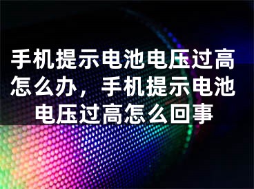 手機提示電池電壓過高怎么辦，手機提示電池電壓過高怎么回事