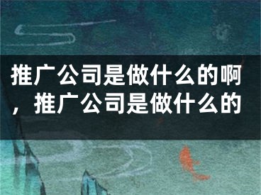 推廣公司是做什么的啊，推廣公司是做什么的