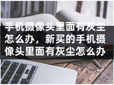 手機攝像頭里面有灰塵怎么辦，新買的手機攝像頭里面有灰塵怎么辦