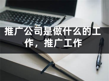 推廣公司是做什么的工作，推廣工作