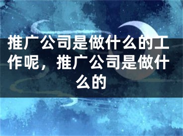 推廣公司是做什么的工作呢，推廣公司是做什么的