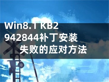 Win8.1 KB2942844補(bǔ)丁安裝失敗的應(yīng)對(duì)方法