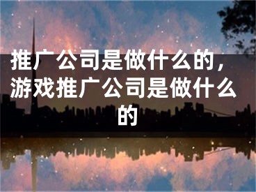 推廣公司是做什么的，游戲推廣公司是做什么的