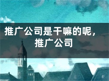 推廣公司是干嘛的呢，推廣公司