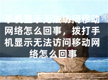 手機顯示無法訪問移動網(wǎng)絡(luò)怎么回事，撥打手機顯示無法訪問移動網(wǎng)絡(luò)怎么回事