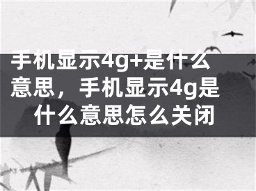 手機顯示4g+是什么意思，手機顯示4g是什么意思怎么關(guān)閉