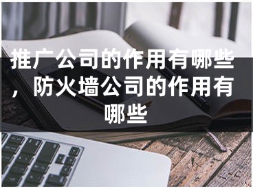 推廣公司的作用有哪些，防火墻公司的作用有哪些