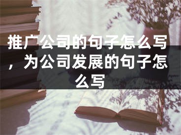 推廣公司的句子怎么寫，為公司發(fā)展的句子怎么寫