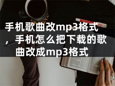 手機歌曲改mp3格式，手機怎么把下載的歌曲改成mp3格式