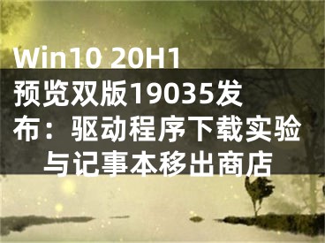 Win10 20H1預(yù)覽雙版19035發(fā)布：驅(qū)動(dòng)程序下載實(shí)驗(yàn)與記事本移出商店