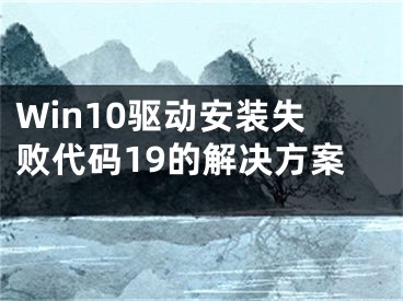 Win10驅(qū)動(dòng)安裝失敗代碼19的解決方案