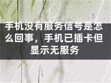 手機(jī)沒有服務(wù)信號(hào)是怎么回事，手機(jī)已插卡但顯示無服務(wù)