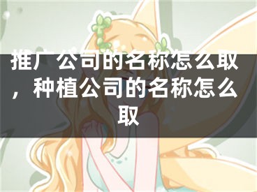 推廣公司的名稱怎么取，種植公司的名稱怎么取