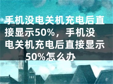 手機沒電關機充電后直接顯示50%，手機沒電關機充電后直接顯示50%怎么辦