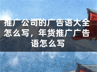 推廣公司的廣告語大全怎么寫，年貨推廣廣告語怎么寫