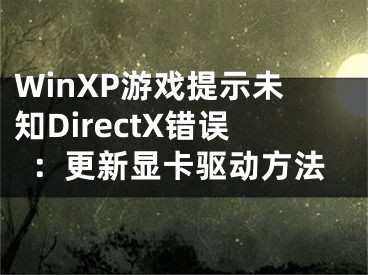 WinXP游戲提示未知DirectX錯(cuò)誤：更新顯卡驅(qū)動(dòng)方法