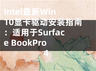 Intel最新Win10顯卡驅(qū)動(dòng)安裝指南：適用于Surface BookPro 4