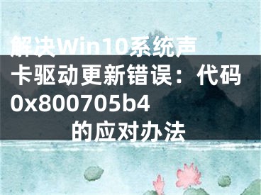 解決Win10系統(tǒng)聲卡驅(qū)動(dòng)更新錯(cuò)誤：代碼0x800705b4的應(yīng)對(duì)辦法