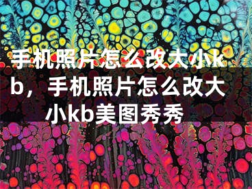 手機照片怎么改大小kb，手機照片怎么改大小kb美圖秀秀