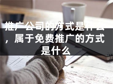 推廣公司的方式是什么，屬于免費推廣的方式是什么