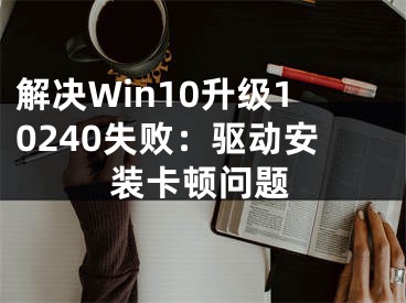 解決Win10升級(jí)10240失敗：驅(qū)動(dòng)安裝卡頓問(wèn)題