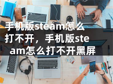 手機(jī)版steam怎么打不開，手機(jī)版steam怎么打不開黑屏