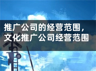 推廣公司的經(jīng)營范圍，文化推廣公司經(jīng)營范圍