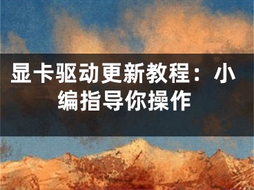 顯卡驅動更新教程：小編指導你操作