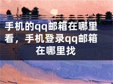 手機的qq郵箱在哪里看，手機登錄qq郵箱在哪里找