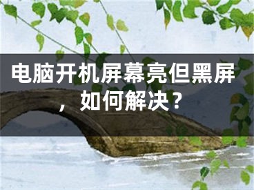 電腦開機屏幕亮但黑屏，如何解決？