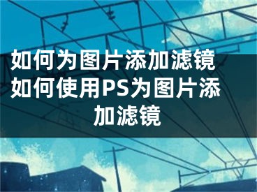 如何為圖片添加濾鏡 如何使用PS為圖片添加濾鏡