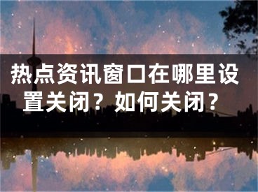 熱點資訊窗口在哪里設(shè)置關(guān)閉？如何關(guān)閉？