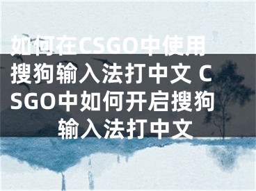 如何在CSGO中使用搜狗輸入法打中文 CSGO中如何開(kāi)啟搜狗輸入法打中文