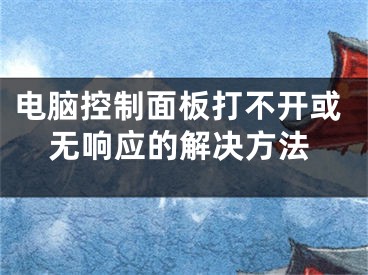 電腦控制面板打不開或無響應(yīng)的解決方法