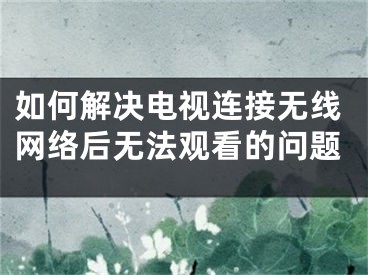 如何解決電視連接無線網(wǎng)絡后無法觀看的問題