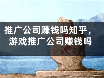 推廣公司賺錢嗎知乎，游戲推廣公司賺錢嗎