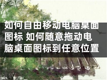 如何自由移動(dòng)電腦桌面圖標(biāo) 如何隨意拖動(dòng)電腦桌面圖標(biāo)到任意位置