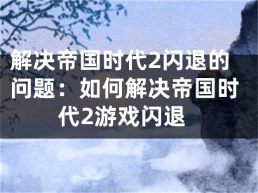 解決帝國時代2閃退的問題：如何解決帝國時代2游戲閃退