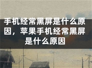 手機(jī)經(jīng)常黑屏是什么原因，蘋(píng)果手機(jī)經(jīng)常黑屏是什么原因