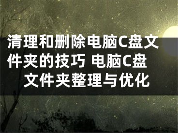 清理和刪除電腦C盤文件夾的技巧 電腦C盤文件夾整理與優(yōu)化