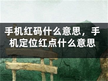 手機(jī)紅碼什么意思，手機(jī)定位紅點(diǎn)什么意思